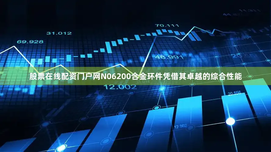 股票在线配资门户网N06200合金环件凭借其卓越的综合性能
